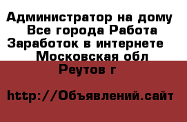 Администратор на дому  - Все города Работа » Заработок в интернете   . Московская обл.,Реутов г.